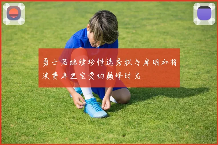 勇士若继续珍惜选秀权与库明加将浪费库里宝贵的巅峰时光