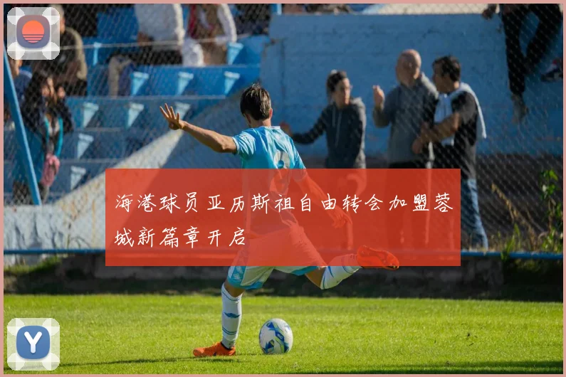 海港球员亚历斯祖自由转会加盟蓉城新篇章开启