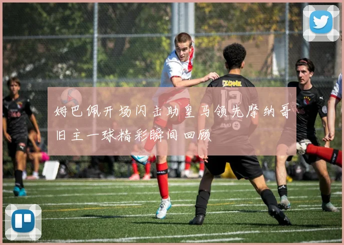 姆巴佩开场闪击助皇马领先摩纳哥旧主一球精彩瞬间回顾