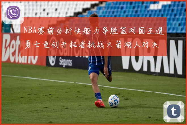 NBA赛前分析快船力争胜篮网国王遭勇士重创开拓者挑战火箭湖人对决雄鹿艰难