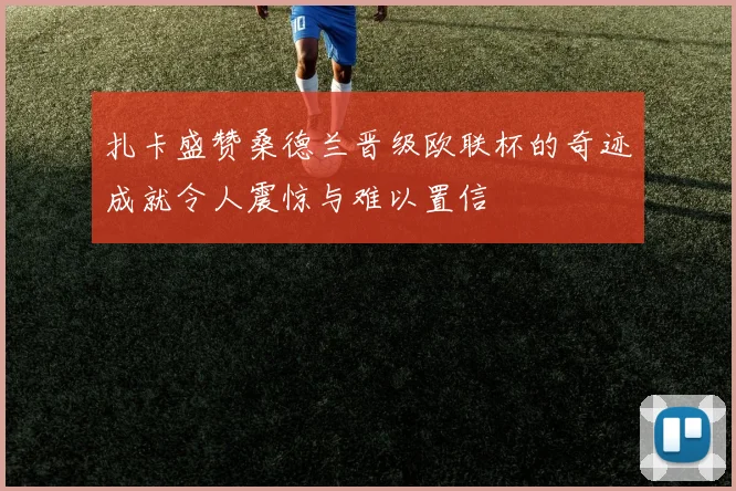 扎卡盛赞桑德兰晋级欧联杯的奇迹成就令人震惊与难以置信