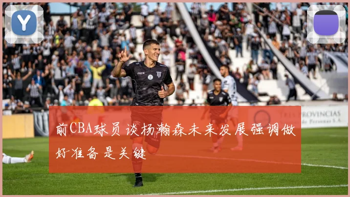 前CBA球员谈杨瀚森未来发展强调做好准备是关键