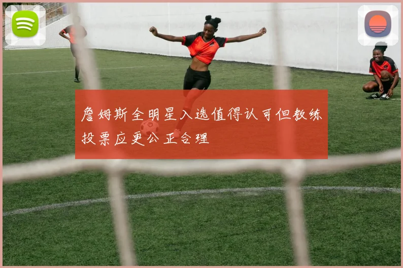 詹姆斯全明星入选值得认可但教练投票应更公正合理