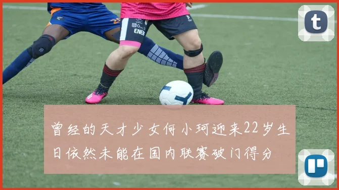 曾经的天才少女何小珂迎来22岁生日依然未能在国内联赛破门得分