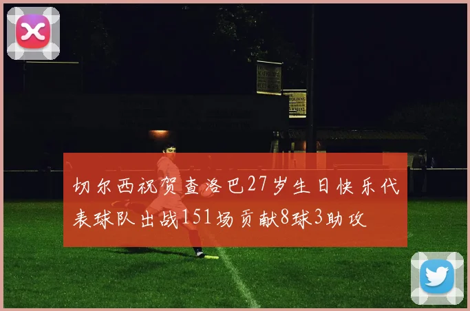 切尔西祝贺查洛巴27岁生日快乐代表球队出战151场贡献8球3助攻