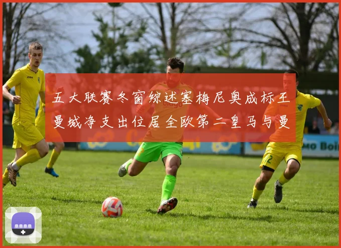 五大联赛冬窗综述塞梅尼奥成标王曼城净支出位居全欧第二皇马与曼联均未投入