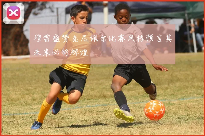 穆雷盛赞克尼佩尔比赛风格预言其未来必将辉煌