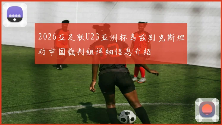 2026亚足联U23亚洲杯乌兹别克斯坦对中国裁判组详细信息介绍