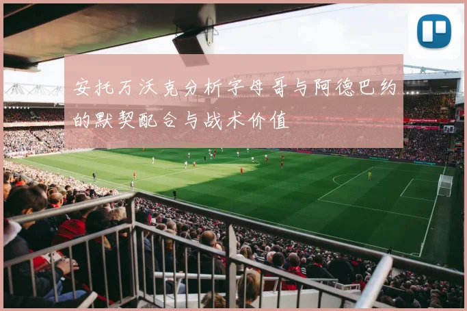 安托万沃克分析字母哥与阿德巴约的默契配合与战术价值