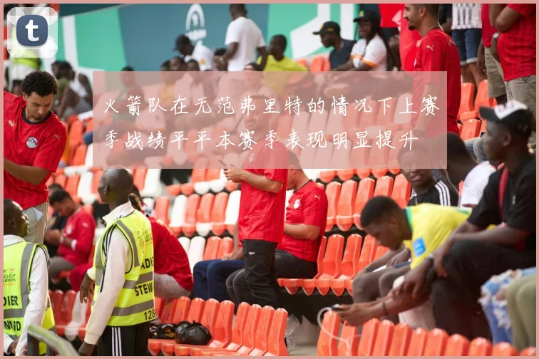 火箭队在无范弗里特的情况下上赛季战绩平平本赛季表现明显提升