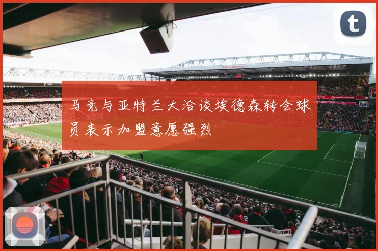 马竞与亚特兰大洽谈埃德森转会球员表示加盟意愿强烈
