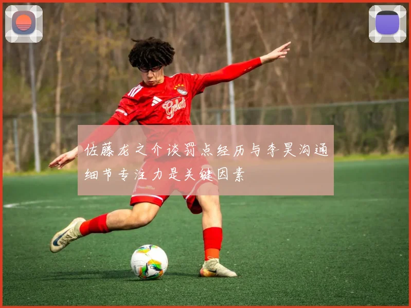 佐藤龙之介谈罚点经历与李昊沟通细节专注力是关键因素