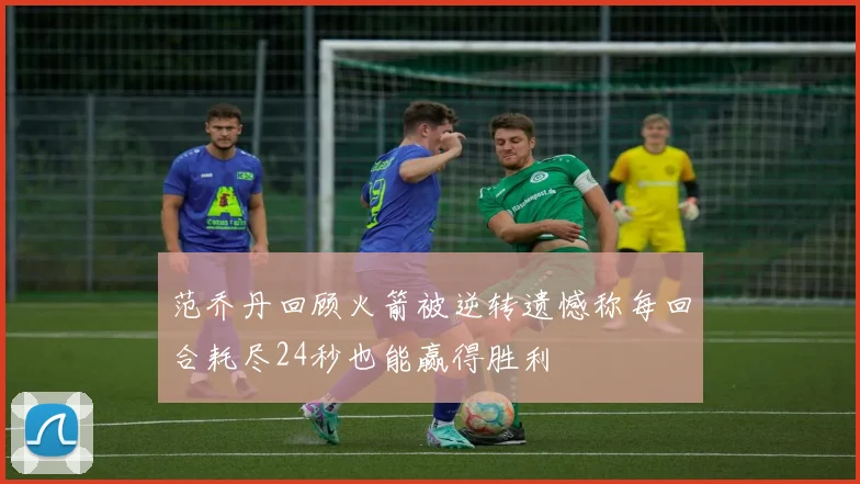 范乔丹回顾火箭被逆转遗憾称每回合耗尽24秒也能赢得胜利