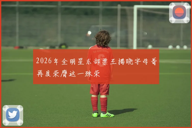 2026年全明星东部票王揭晓字母哥再度荣膺这一殊荣