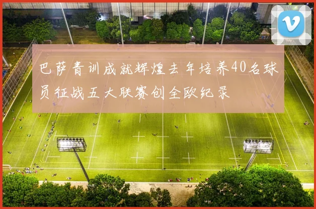 巴萨青训成就辉煌去年培养40名球员征战五大联赛创全欧纪录