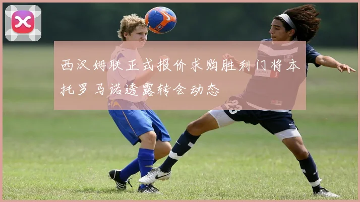 西汉姆联正式报价求购胜利门将本托罗马诺透露转会动态
