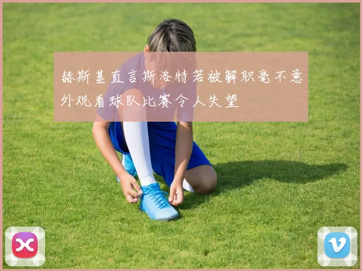 赫斯基直言斯洛特若被解职毫不意外观看球队比赛令人失望