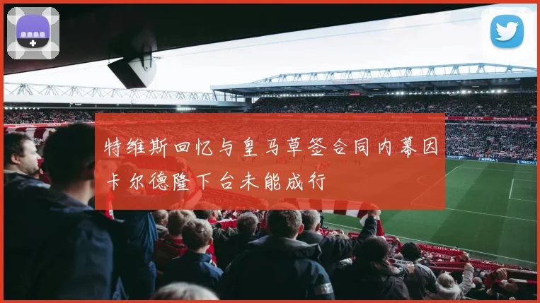 特维斯回忆与皇马草签合同内幕因卡尔德隆下台未能成行