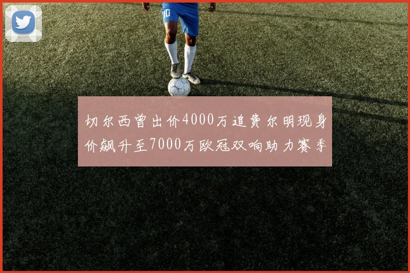 切尔西曾出价4000万追费尔明现身价飙升至7000万欧冠双响助力赛季双10