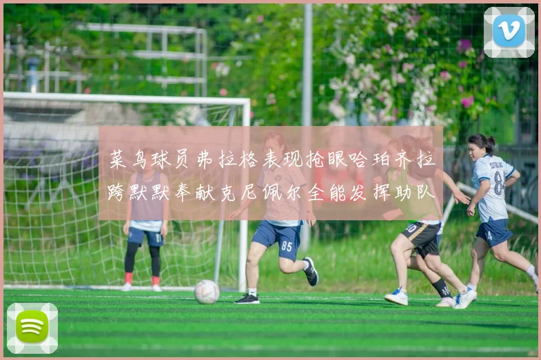 菜鸟球员弗拉格表现抢眼哈珀齐拉跨默默奉献克尼佩尔全能发挥助队取胜