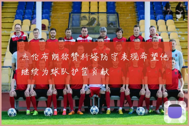 杰伦布朗称赞科塔防守表现希望他继续为球队护筐贡献
