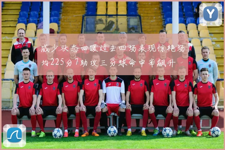 威少状态回暖过去四场表现惊艳场均225分7助攻三分球命中率飙升